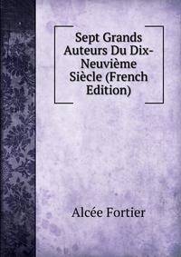 Sept Grands Auteurs Du Dix-Neuvieme Siecle (French Edition)