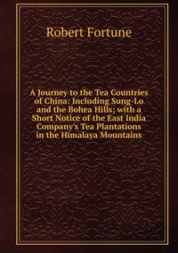 A Journey to the Tea Countries of China: Including Sung-Lo and the Bohea Hills; with a Short Notice of the East India Company's Tea Plantations in the Himalaya Mountains