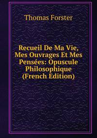 Recueil De Ma Vie, Mes Ouvrages Et Mes Pensees: Opuscule Philosophique (French Edition)