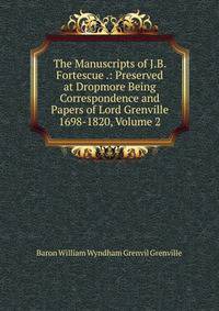 The Manuscripts of J.B. Fortescue .: Preserved at Dropmore Being Correspondence and Papers of Lord Grenville 1698-1820, Volume 2