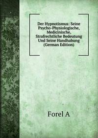 Der Hypnotismus: Seine Psycho-Physiologische, Medicinische, Strafrechtliche Bedeutung Und Seine Handhabung (German Edition)