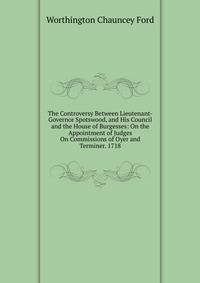 The Controversy Between Lieutenant-Governor Spotswood, and His Council and the House of Burgesses: On the Appointment of Judges On Commissions of Oyer and Terminer. 1718