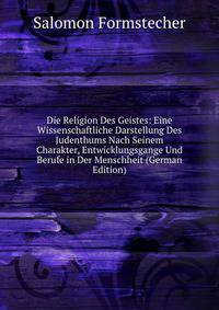 Die Religion Des Geistes: Eine Wissenschaftliche Darstellung Des Judenthums Nach Seinem Charakter, Entwicklungsgange Und Berufe in Der Menschheit (German Edition)