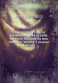 I Martiri Della Liberta Italiana Dal 1794 Al 1848: Memorie Raccolte Da Atto Vannucci, Volume 2 (Italian Edition)
