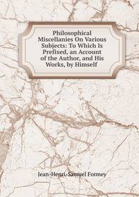 Philosophical Miscellanies On Various Subjects: To Which Is Prefixed, an Account of the Author, and His Works, by Himself .