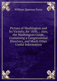 Picture of Washington and Its Vicinity, for 1850, .: Also, the Washington Guide, Containing a Congressional Directory, and Much Other Useful Information
