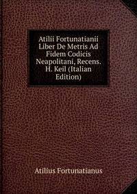 Atilii Fortunatianii Liber De Metris Ad Fidem Codicis Neapolitani, Recens. H. Keil (Italian Edition)