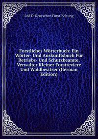 Forstliches Worterbuch: Ein Worter- Und Auskunftsbuch Fur Betriebs- Und Schutzbeamte, Verwalter Kleiner Forstreviere Und Waldbesitzer (German Edition)