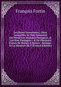 Les Ruses Innocentes,: Dans Lesquelles Se Voit Comment On Prend Les Oyseaux Passagers, &amp; Les Non Passagers : &amp; De Plusieurs Fortes De Bestes ? Quatre . Estangs. Et La Maniere De F (French Edition)