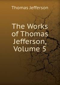 The Works of Thomas Jefferson, Volume 5