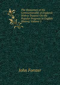 The Statesmen of the Commonwealth of England: With a Treatise On the Popular Progress in English History, Volume 5