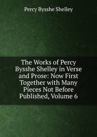 The Works of Percy Bysshe Shelley in Verse and Prose: Now First Together with Many Pieces Not Before Published, Volume 6