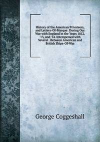 History of the American Privateers, and Letters-Of-Marque: During Our War with England in the Years 1812, '13, and '14. Interspersed with Several . Between American and British Ships-Of-War