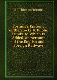 Fortune's Epitome of the Stocks &amp; Public Funds. to Which Is Added, an Account of the English and Foreign Railways