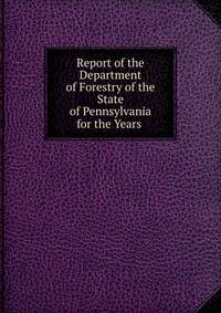 Report of the Department of Forestry of the State of Pennsylvania for the Years .