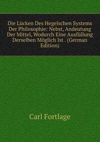 Die Lucken Des Hegelschen Systems Der Philosophie: Nebst, Andeutung Der Mittel, Wodurch Eine Ausfullung Derselben Moglich Ist . (German Edition)
