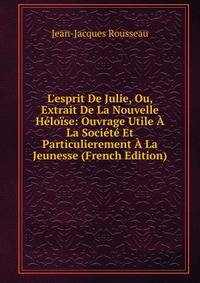 L'esprit De Julie, Ou, Extrait De La Nouvelle H?lo?se: Ouvrage Utile ? La Soci?t? Et Particulierement ? La Jeunesse (French Edition)