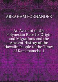 An Account of the Polynesian Race Its Origin and Migrations and the Ancient Histroy of the Hawaiin People to the Times of Kamehameha 1