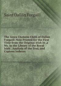 The Amra Choluim Chilli of Dallan Forgaill: Now Printed for the First Time from the Original Irish in ,a Ms. in the Library of the Royal Irish . Analysis of the Text, and Copious Indexes