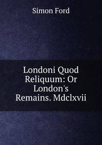 Londoni Quod Reliquum: Or London's Remains. Mdclxvii.