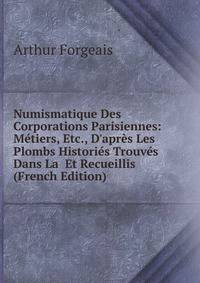 Numismatique Des Corporations Parisiennes: M?tiers, Etc., D'apr?s Les Plombs Histori?s Trouv?s Dans La Et Recueillis (French Edition)