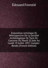 Exposition Artistique Et Retrospective De La Societe Archeologique De Tarn-Et-Garonne Du Mardi 22 Juin Au Lundi 19 Juillet 1897. Compte-Rendu (French Edition)