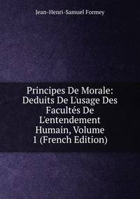 Principes De Morale: Deduits De L'usage Des Facult?s De L'entendement Humain, Volume 1 (French Edition)