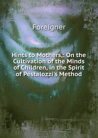 Hints to Mothers,: On the Cultivation of the Minds of Children, in the Spirit of Pestalozzi's Method