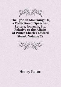 The Lyon in Mourning: Or, a Collection of Speeches, Letters, Journals, Etc. Relative to the Affairs of Prince Charles Edward Stuart, Volume 22