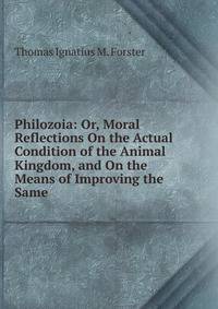 Philozoia: Or, Moral Reflections On the Actual Condition of the Animal Kingdom, and On the Means of Improving the Same