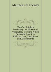 The Car-Builder's Dictionary: An Illustrated Vocabulary of Terms Which Designate American Railroad Cars, Their Parts and Attachments