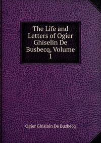 The Life and Letters of Ogier Ghiselin De Busbecq, Volume 1