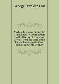 Medical Economy During the Middle Ages: A Contribution to the History of European Morals, from the Time of the Roman Empire to the Close of the Fourteenth Century
