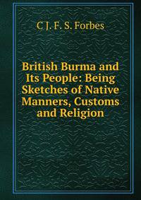 British Burma and Its People: Being Sketches of Native Manners, Customs and Religion