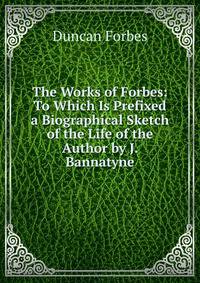 The Works of Forbes: To Which Is Prefixed a Biographical Sketch of the Life of the Author by J. Bannatyne