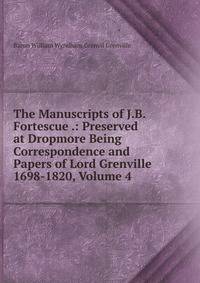 The Manuscripts of J.B. Fortescue .: Preserved at Dropmore Being Correspondence and Papers of Lord Grenville 1698-1820, Volume 4