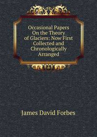 Occasional Papers On the Theory of Glaciers: Now First Collected and Chronologically Arranged