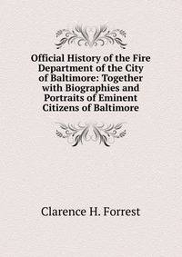 Official History of the Fire Department of the City of Baltimore: Together with Biographies and Portraits of Eminent Citizens of Baltimore