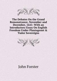 The Debates On the Grand Remonstrance, November and December, 1641: With an Introductory Essay On English Freedom Under Plantagenet &amp; Tudor Sovereigns
