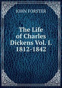 The Life of Charles Dickens Vol. I. 1812-1842