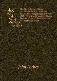 The Physiological Effects of Alcoholic Drinks: From the British and Foreign Medical Review of Dr. Forbes; with Documents and Records of the . Reformation, and Its Progress in the St