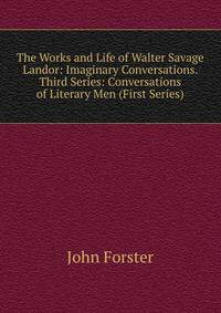 The Works and Life of Walter Savage Landor: Imaginary Conversations. Third Series: Conversations of Literary Men (First Series)