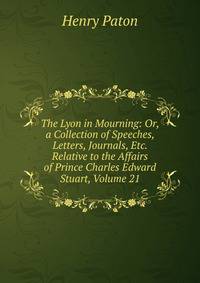 The Lyon in Mourning: Or, a Collection of Speeches, Letters, Journals, Etc. Relative to the Affairs of Prince Charles Edward Stuart, Volume 21