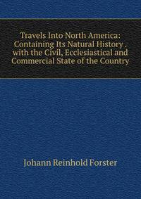 Travels Into North America: Containing Its Natural History . with the Civil, Ecclesiastical and Commercial State of the Country