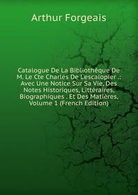 Catalogue De La Biblioth?que De M. Le Cte Charles De L'escalopier .: Avec Une Notice Sur Sa Vie, Des Notes Historiques, Litt?raires, Biographiques . Et Des Mati?res, Volume 1 (French Edition)