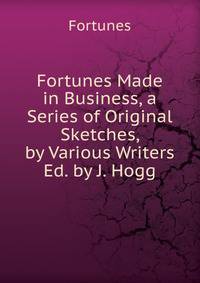 Fortunes Made in Business, a Series of Original Sketches, by Various Writers Ed. by J. Hogg.
