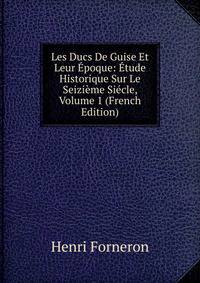 Les Ducs De Guise Et Leur Epoque: Etude Historique Sur Le Seizieme Siecle, Volume 1 (French Edition)
