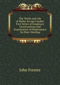 The Works and Life of Walter Savage Landor: First Series of Imaginary Conversations and Examination of Shakespeare for Deer-Stealing