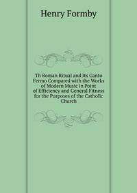Th Roman Ritual and Its Canto Fermo Compared with the Works of Modern Music in Point of Efficiency and General Fitness for the Purposes of the Catholic Church