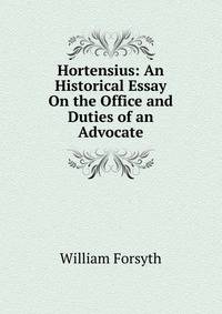 Hortensius: An Historical Essay On the Office and Duties of an Advocate